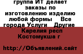 группа ИТ делает заказы по изготовлению изделию любой формы  - Все города Услуги » Другие   . Карелия респ.,Костомукша г.